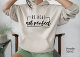Be Real Not Perfect Sweatshirt, Postive Shirt, Motivation TShirt, Inspirational Tee, Motivational Saying, C6135